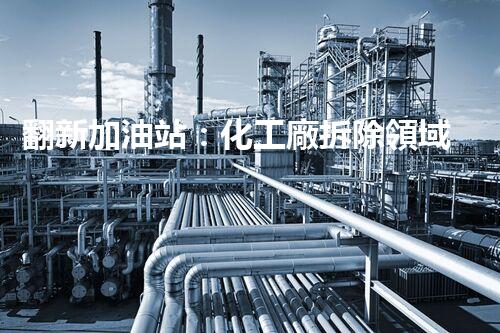 翻新加油站：化工廠拆除領域施工技術更新！